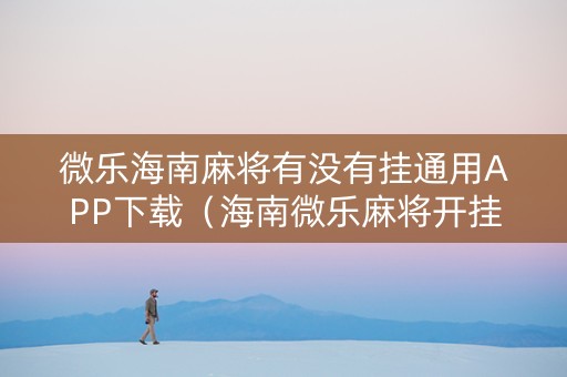 微乐海南麻将有没有挂通用APP下载（海南微乐麻将开挂）