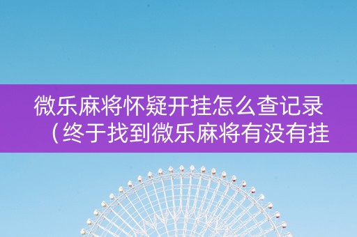 微乐麻将怀疑开挂怎么查记录（终于找到微乐麻将有没有挂）