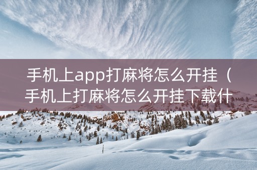 手机上app打麻将怎么开挂（手机上打麻将怎么开挂下载什么软件）