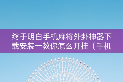 终于明白手机麻将外卦神器下载安装一教你怎么开挂（手机麻将外卦神器下载软件）