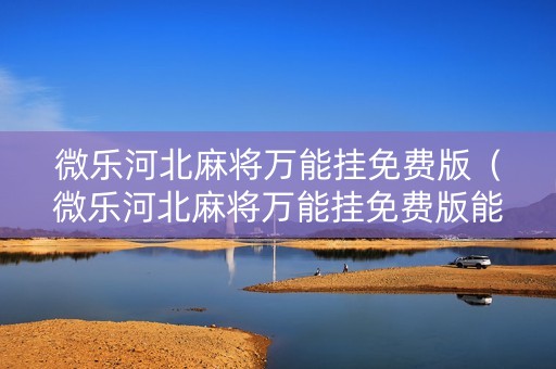 微乐河北麻将万能挂免费版（微乐河北麻将万能挂免费版能用吗）