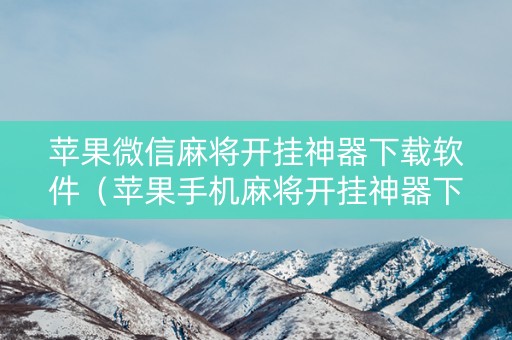 苹果微信麻将开挂神器下载软件（苹果手机麻将开挂神器下载软件）