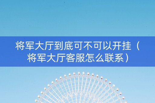 将军大厅到底可不可以开挂（将军大厅客服怎么联系）