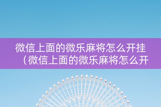 微信上面的微乐麻将怎么开挂（微信上面的微乐麻将怎么开挂啊）