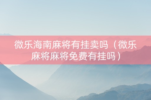 微乐海南麻将有挂卖吗（微乐麻将麻将免费有挂吗）