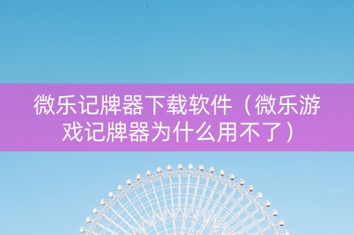 微乐记牌器下载软件（微乐游戏记牌器为什么用不了）