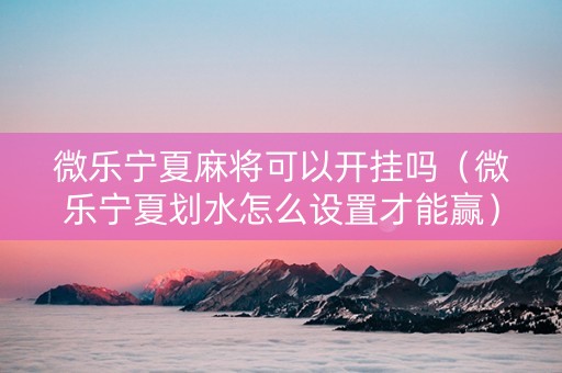 微乐宁夏麻将可以开挂吗（微乐宁夏划水怎么设置才能赢）