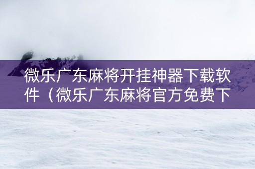 微乐广东麻将开挂神器下载软件（微乐广东麻将官方免费下载）