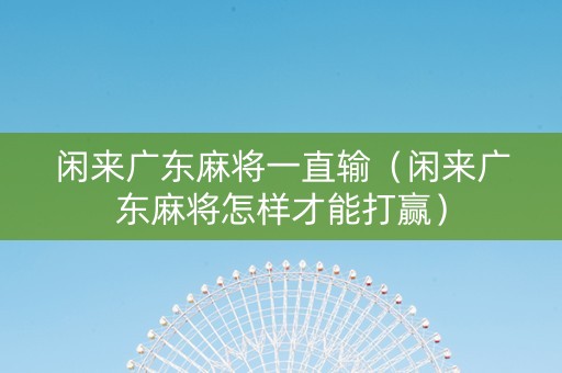 闲来广东麻将一直输（闲来广东麻将怎样才能打赢）