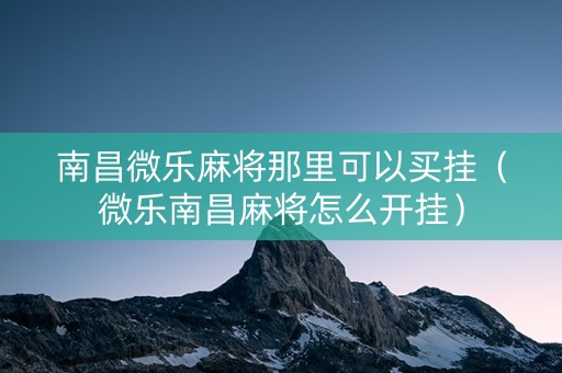 南昌微乐麻将那里可以买挂（微乐南昌麻将怎么开挂）