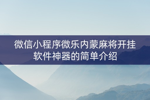 微信小程序微乐内蒙麻将开挂软件神器的简单介绍