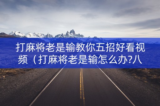 打麻将老是输教你五招好看视频（打麻将老是输怎么办?八招教你化解!）