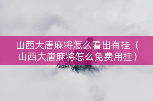 山西大唐麻将怎么看出有挂（山西大唐麻将怎么免费用挂）