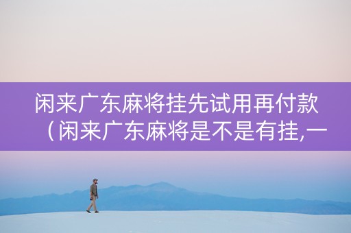 闲来广东麻将挂先试用再付款（闲来广东麻将是不是有挂,一直打一直输）