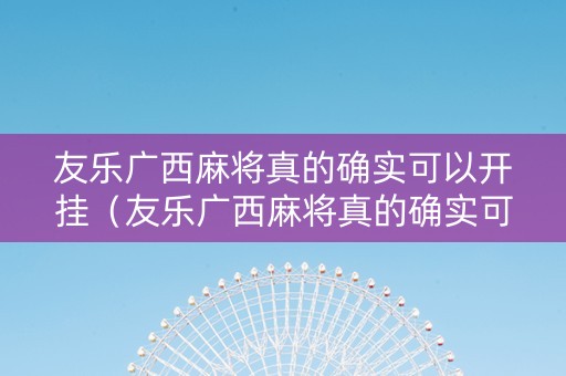 友乐广西麻将真的确实可以开挂（友乐广西麻将真的确实可以开挂吗）