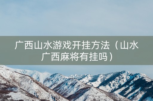 广西山水游戏开挂方法（山水广西麻将有挂吗）