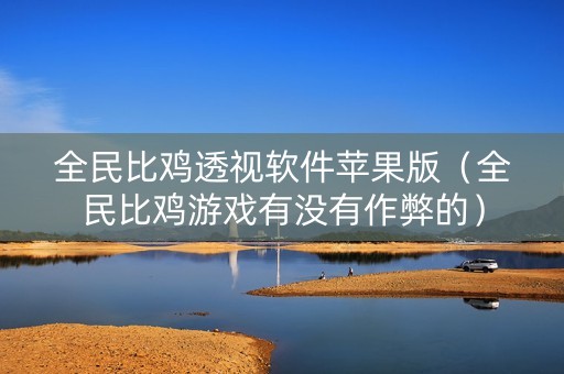 全民比鸡透视软件苹果版（全民比鸡游戏有没有作弊的）