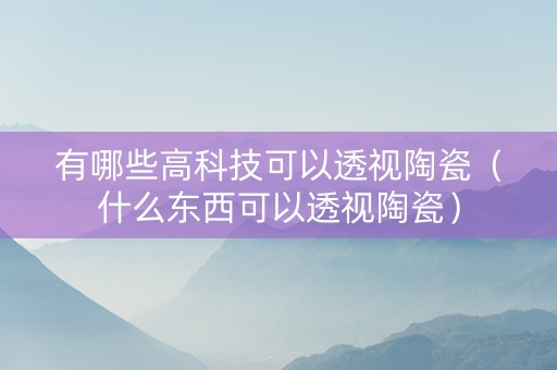 有哪些高科技可以透视陶瓷（什么东西可以透视陶瓷）