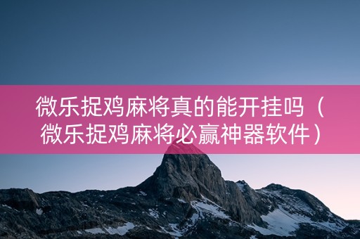 微乐捉鸡麻将真的能开挂吗（微乐捉鸡麻将必赢神器软件）