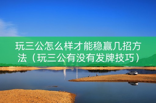 玩三公怎么样才能稳赢几招方法（玩三公有没有发牌技巧）