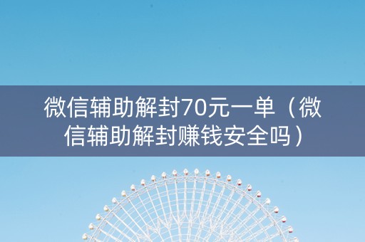 微信辅助解封70元一单（微信辅助解封赚钱安全吗）