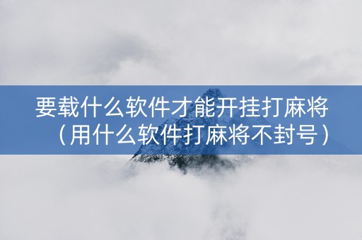 要载什么软件才能开挂打麻将（用什么软件打麻将不封号）