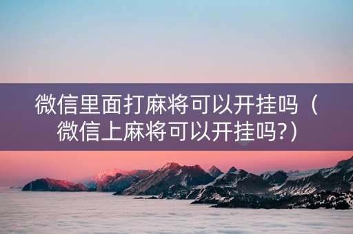 微信里面打麻将可以开挂吗（微信上麻将可以开挂吗?）