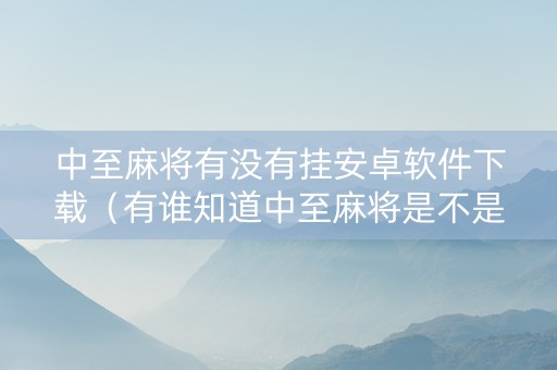 中至麻将有没有挂安卓软件下载（有谁知道中至麻将是不是有挂）