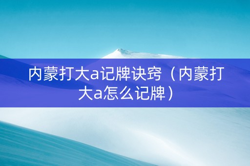 内蒙打大a记牌诀窍（内蒙打大a怎么记牌）