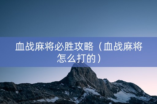 血战麻将必胜攻略（血战麻将怎么打的）