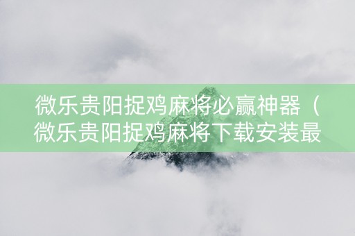 微乐贵阳捉鸡麻将必赢神器（微乐贵阳捉鸡麻将下载安装最新版2020微乐捉鸡麻将）