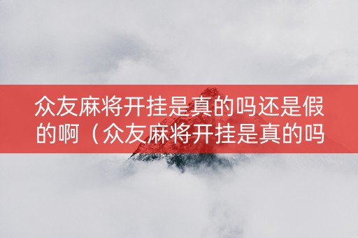 众友麻将开挂是真的吗还是假的啊（众友麻将开挂是真的吗还是假的啊视频）