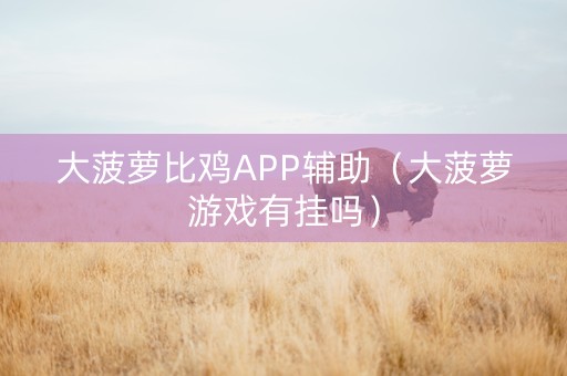 大菠萝比鸡APP辅助（大菠萝游戏有挂吗）