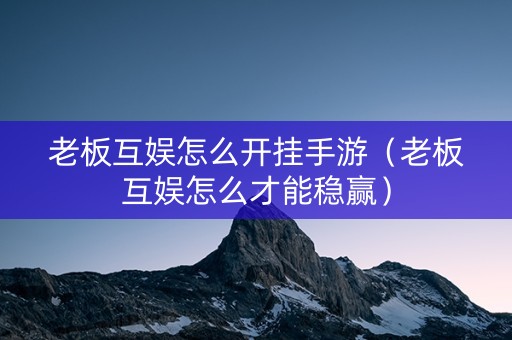 老板互娱怎么开挂手游（老板互娱怎么才能稳赢）