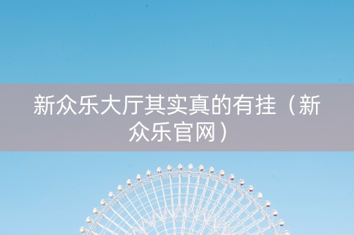 新众乐大厅其实真的有挂（新众乐官网）