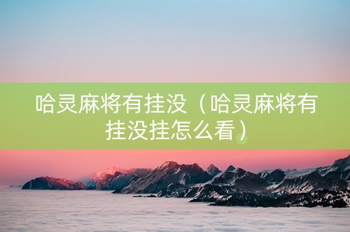 哈灵麻将有挂没（哈灵麻将有挂没挂怎么看）