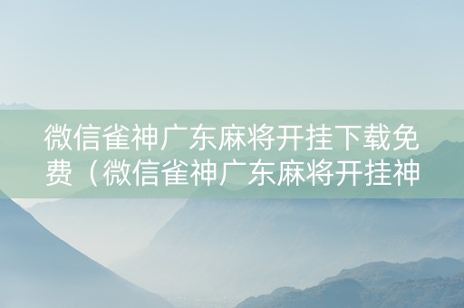 微信雀神广东麻将开挂下载免费（微信雀神广东麻将开挂神器）