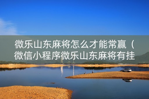 微乐山东麻将怎么才能常赢（微信小程序微乐山东麻将有挂吗）