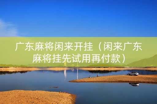 广东麻将闲来开挂（闲来广东麻将挂先试用再付款）