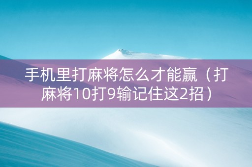 手机里打麻将怎么才能赢（打麻将10打9输记住这2招）