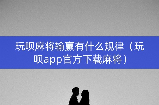 玩呗麻将输赢有什么规律（玩呗app官方下载麻将）