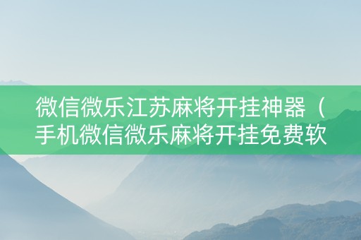 微信微乐江苏麻将开挂神器（手机微信微乐麻将开挂免费软件）