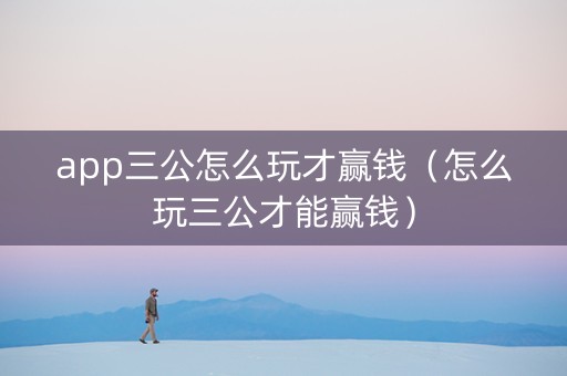 app三公怎么玩才赢钱（怎么玩三公才能赢钱）