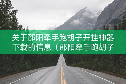 关于邵阳牵手跑胡子开挂神器下载的信息（邵阳牵手跑胡子剥皮）