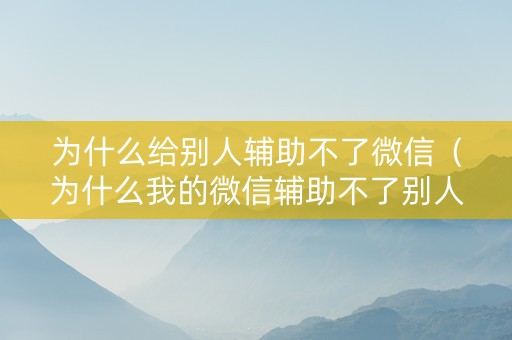 为什么给别人辅助不了微信（为什么我的微信辅助不了别人）