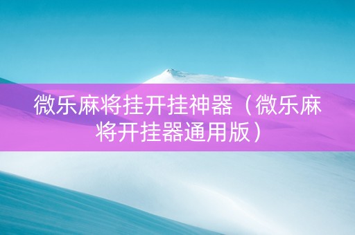 微乐麻将挂开挂神器（微乐麻将开挂器通用版）