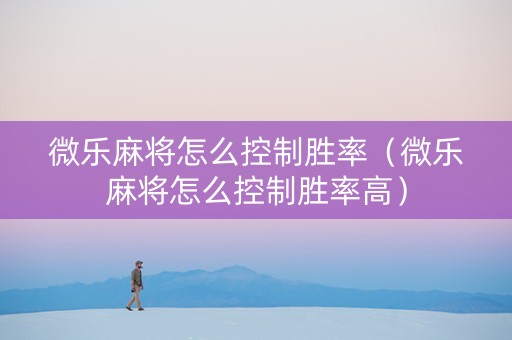 微乐麻将怎么控制胜率（微乐麻将怎么控制胜率高）