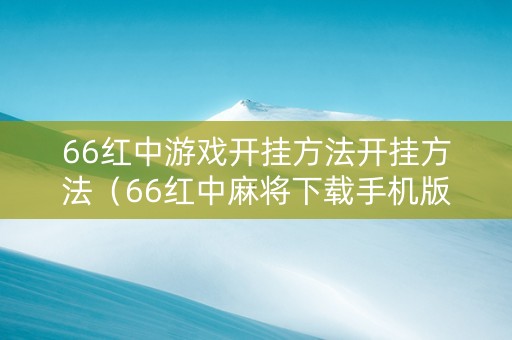 66红中游戏开挂方法开挂方法（66红中麻将下载手机版）