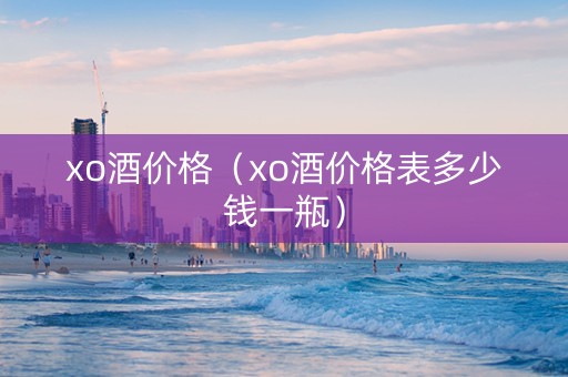 xo酒价格（xo酒价格表多少钱一瓶）