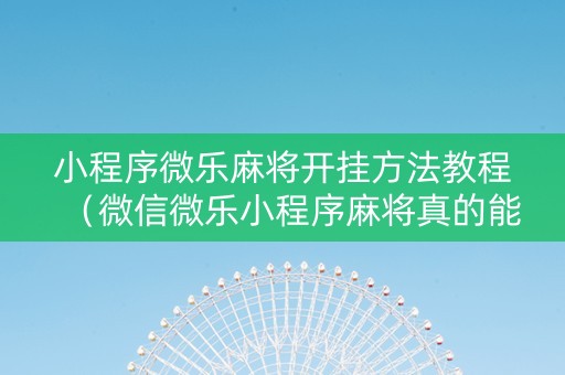 小程序微乐麻将开挂方法教程（微信微乐小程序麻将真的能开挂么其实另有马脚）